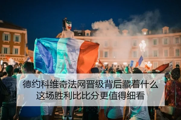 德约科维奇法网晋级背后藏着什么 这场胜利比比分更值得细看