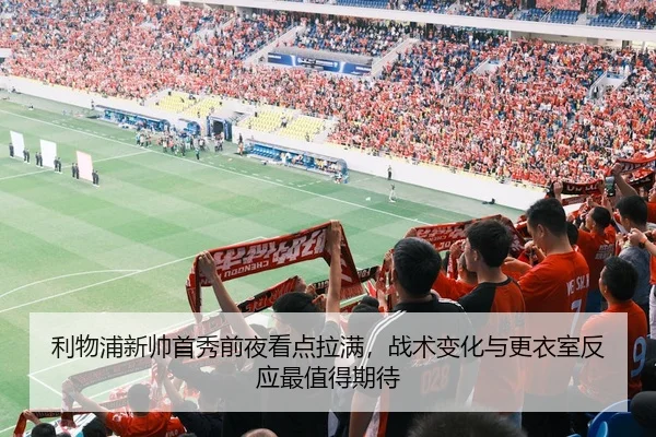 利物浦新帅首秀前夜看点拉满，战术变化与更衣室反应最值得期待